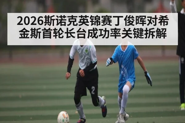 2026斯诺克英锦赛丁俊晖对希金斯首轮长台成功率关键拆解