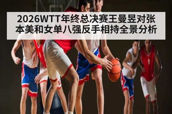 2026WTT年终总决赛王曼昱对张本美和女单八强反手相持全景分析